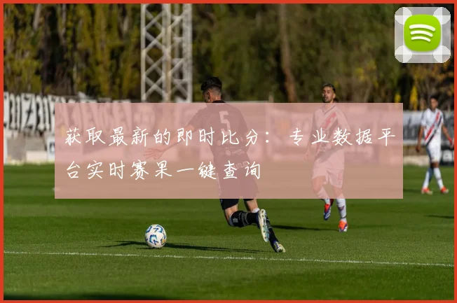 获取最新的即时比分：专业数据平台实时赛果一键查询
