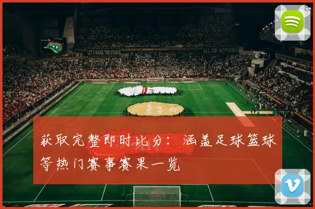 获取完整即时比分：涵盖足球篮球等热门赛事赛果一览