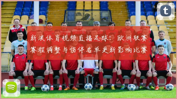 新浪体育视频直播足球:欧洲联赛赛程调整与伤停名单更新影响比赛对位看点