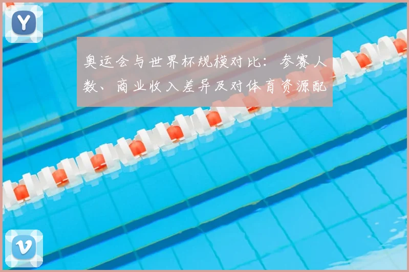 奥运会与世界杯规模对比：参赛人数、商业收入差异及对体育资源配置影响