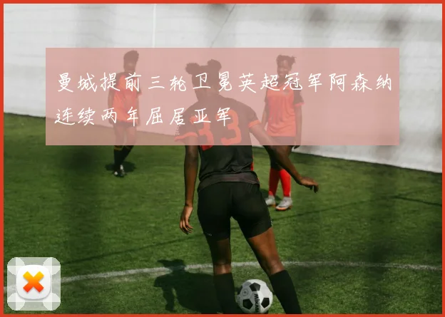曼城提前三轮卫冕英超冠军阿森纳连续两年屈居亚军