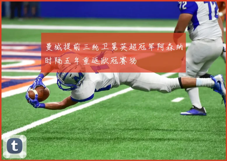 曼城提前三轮卫冕英超冠军阿森纳时隔五年重返欧冠赛场