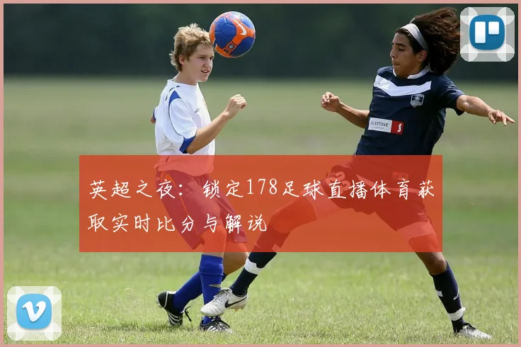 英超之夜：锁定178足球直播体育获取实时比分与解说