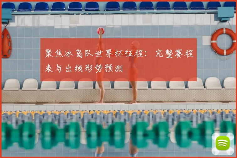 聚焦冰岛队世界杯征程：完整赛程表与出线形势预测