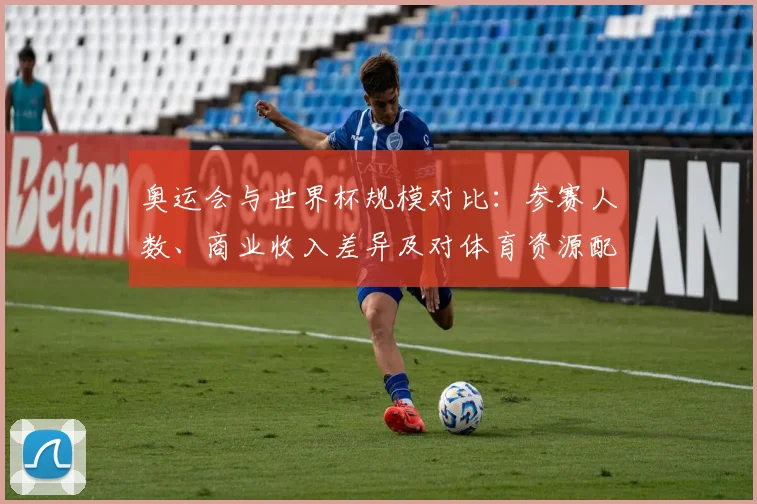 奥运会与世界杯规模对比：参赛人数、商业收入差异及对体育资源配置影响