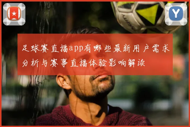 足球赛直播app有哪些最新用户需求分析与赛事直播体验影响解读