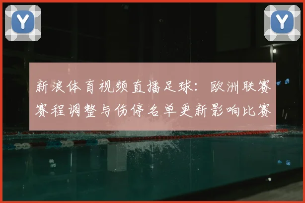 新浪体育视频直播足球:欧洲联赛赛程调整与伤停名单更新影响比赛对位看点
