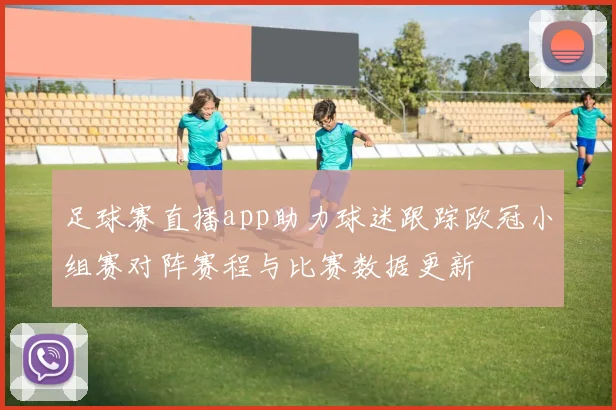 足球赛直播app助力球迷跟踪欧冠小组赛对阵赛程与比赛数据更新