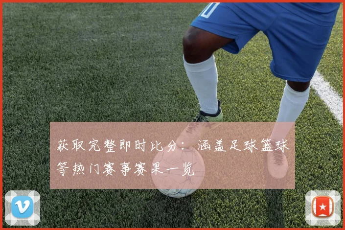 获取完整即时比分：涵盖足球篮球等热门赛事赛果一览