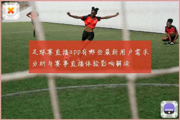 足球赛直播app有哪些最新用户需求分析与赛事直播体验影响解读